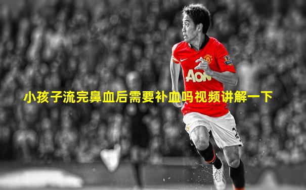 小孩子流完鼻血后需要补血吗视频讲解一下