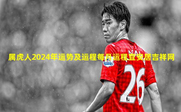 属虎人2024年运势及运程每月运程宜安居吉祥网