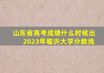 山东省高考成绩什么时候出2023年临沂大学分数线