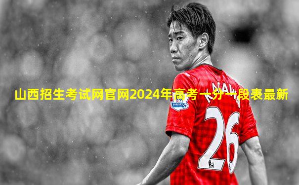 山西招生考试网官网2024年高考一分一段表最新