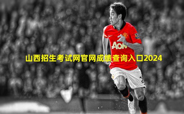山西招生考试网官网成绩查询入口2024