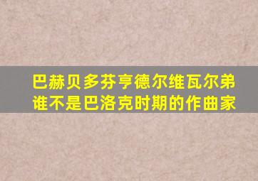 巴赫贝多芬亨德尔维瓦尔弟谁不是巴洛克时期的作曲家
