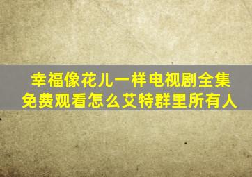 幸福像花儿一样电视剧全集免费观看怎么艾特群里所有人