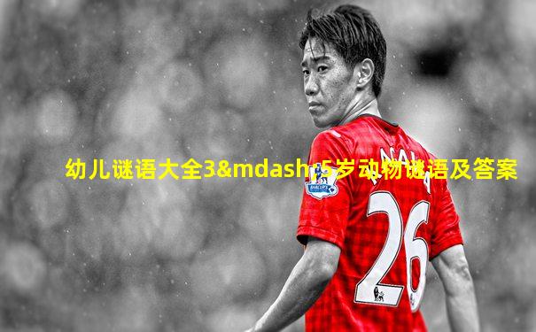 幼儿谜语大全3—5岁动物谜语及答案