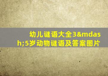 幼儿谜语大全3—5岁动物谜语及答案图片