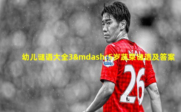 幼儿谜语大全3—5岁蔬菜谜语及答案