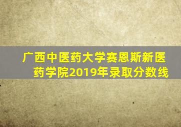 广西中医药大学赛恩斯新医药学院2019年录取分数线