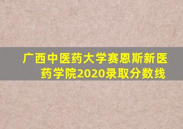 广西中医药大学赛恩斯新医药学院2020录取分数线