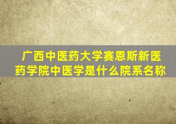 广西中医药大学赛恩斯新医药学院中医学是什么院系名称
