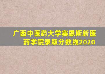 广西中医药大学赛恩斯新医药学院录取分数线2020