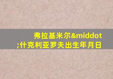 弗拉基米尔·什克利亚罗夫出生年月日
