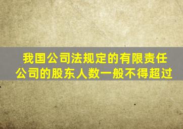 我国公司法规定的有限责任公司的股东人数一般不得超过