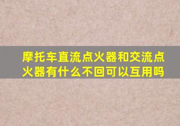 摩托车直流点火器和交流点火器有什么不回可以互用吗