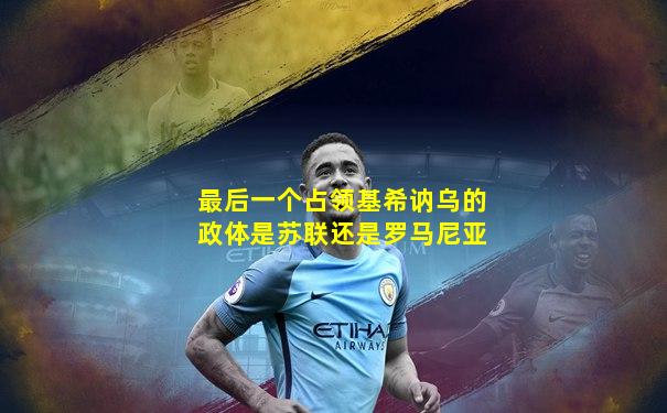 最后一个占领基希讷乌的政体是苏联还是罗马尼亚