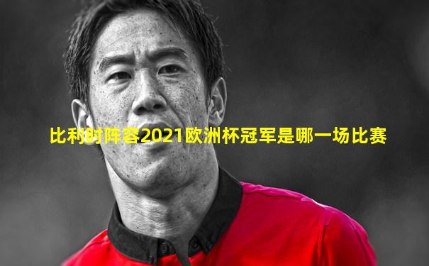 比利时阵容2021欧洲杯冠军是哪一场比赛