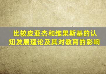 比较皮亚杰和维果斯基的认知发展理论及其对教育的影响