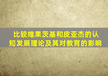 比较维果茨基和皮亚杰的认知发展理论及其对教育的影响