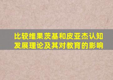比较维果茨基和皮亚杰认知发展理论及其对教育的影响