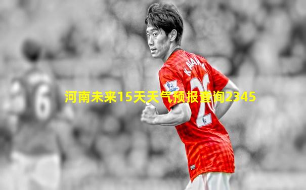 河南未来15天天气预报查询2345