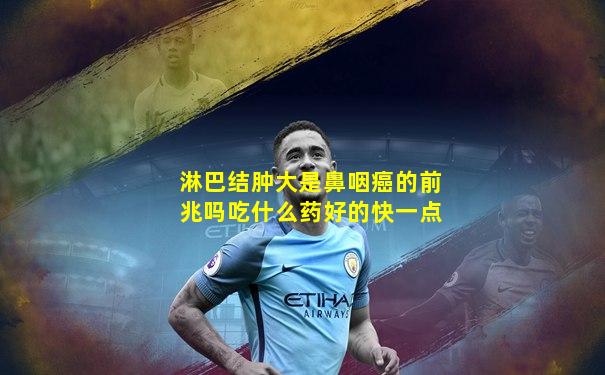 淋巴结肿大是鼻咽癌的前兆吗吃什么药好的快一点