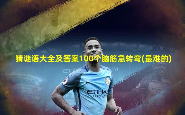 猜谜语大全及答案100个脑筋急转弯(最难的)