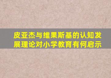 皮亚杰与维果斯基的认知发展理论对小学教育有何启示