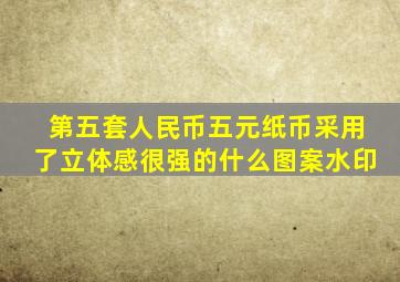 第五套人民币五元纸币采用了立体感很强的什么图案水印
