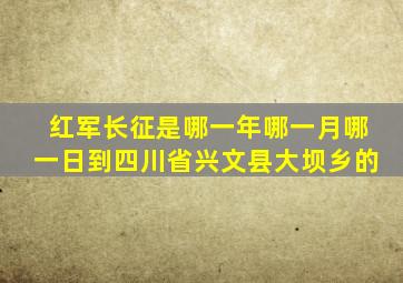 红军长征是哪一年哪一月哪一日到四川省兴文县大坝乡的