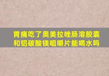 胃痛吃了奥美拉唑肠溶胶囊和铝碳酸镁咀嚼片能喝水吗