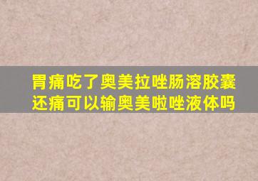 胃痛吃了奥美拉唑肠溶胶囊还痛可以输奥美啦唑液体吗