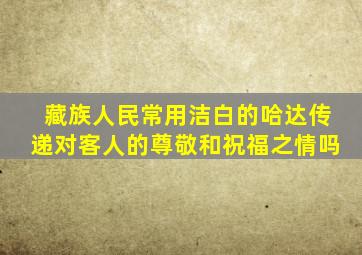 藏族人民常用洁白的哈达传递对客人的尊敬和祝福之情吗