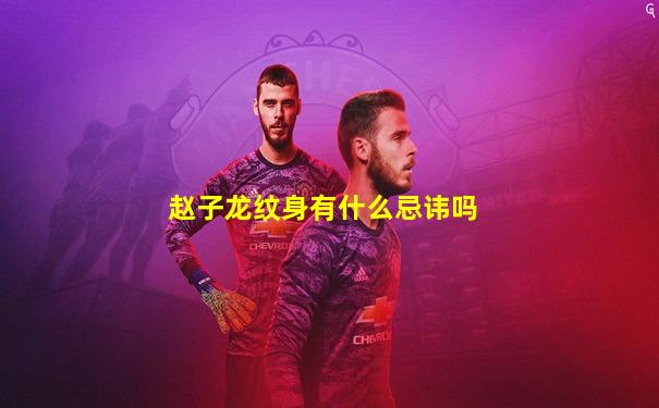 赵子龙纹身有什么忌讳吗