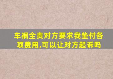 车祸全责对方要求我垫付各项费用,可以让对方起诉吗