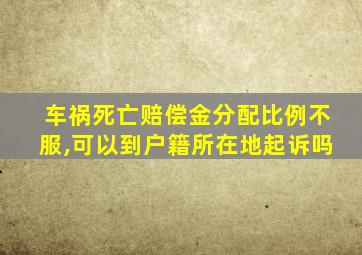 车祸死亡赔偿金分配比例不服,可以到户籍所在地起诉吗