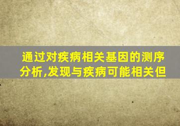通过对疾病相关基因的测序分析,发现与疾病可能相关但