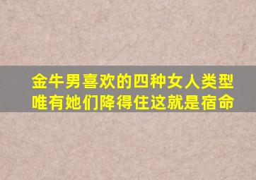 金牛男喜欢的四种女人类型唯有她们降得住这就是宿命