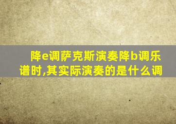 降e调萨克斯演奏降b调乐谱时,其实际演奏的是什么调