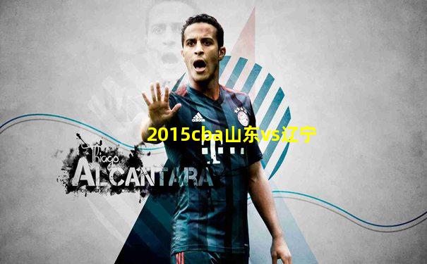 2015cba山东vs辽宁