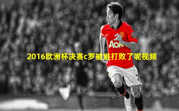 2016欧洲杯决赛c罗被谁打败了呢视频