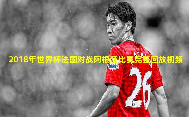 2018年世界杯法国对战阿根廷比赛完整回放视频