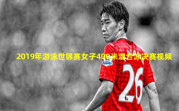 2019年游泳世锦赛女子400米混合泳决赛视频