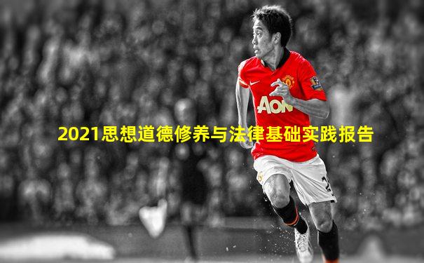 2021思想道德修养与法律基础实践报告