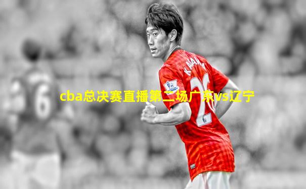 cba总决赛直播第二场广东vs辽宁