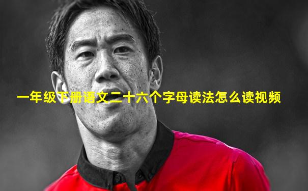 一年级下册语文二十六个字母读法怎么读视频