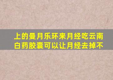 上的曼月乐环来月经吃云南白药胶囊可以让月经去掉不