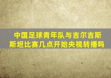 中国足球青年队与吉尔吉斯斯坦比赛几点开始央视转播吗