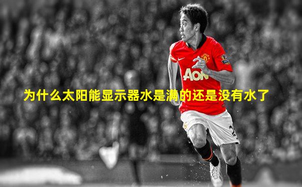为什么太阳能显示器水是满的还是没有水了