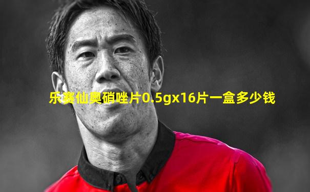 乐赛仙奥硝唑片0.5gx16片一盒多少钱