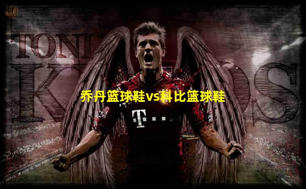 乔丹篮球鞋vs科比篮球鞋