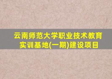 云南师范大学职业技术教育实训基地(一期)建设项目